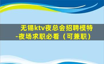 无锡ktv夜总会招聘模特-夜场求职必看（可兼职）